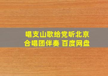 唱支山歌给党听北京合唱团伴奏 百度网盘